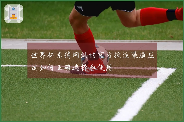 世界杯竞猜网站的官方投注渠道应该如何正确选择和使用