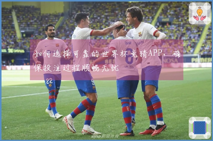 如何选择可靠的世界杯竞猜APP，确保投注过程顺畅无忧