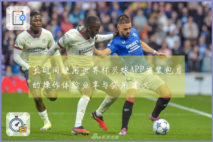 长时间使用世界杯买球APP安装包后的操作体验分享与实用建议