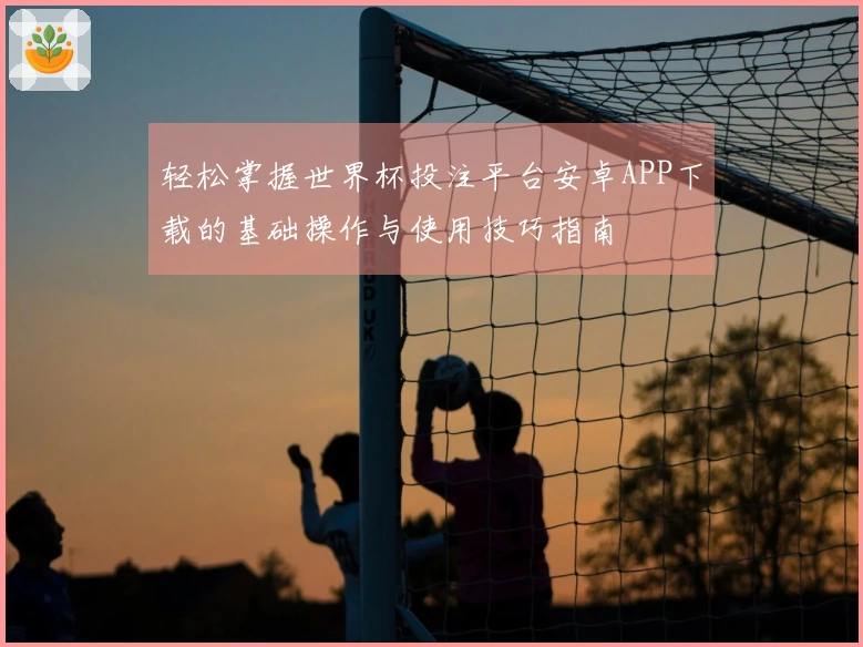 轻松掌握世界杯投注平台安卓APP下载的基础操作与使用技巧指南