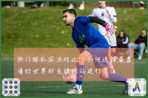热门球队实力对比：如何选择最靠谱的世界杯竞猜网站进行下注