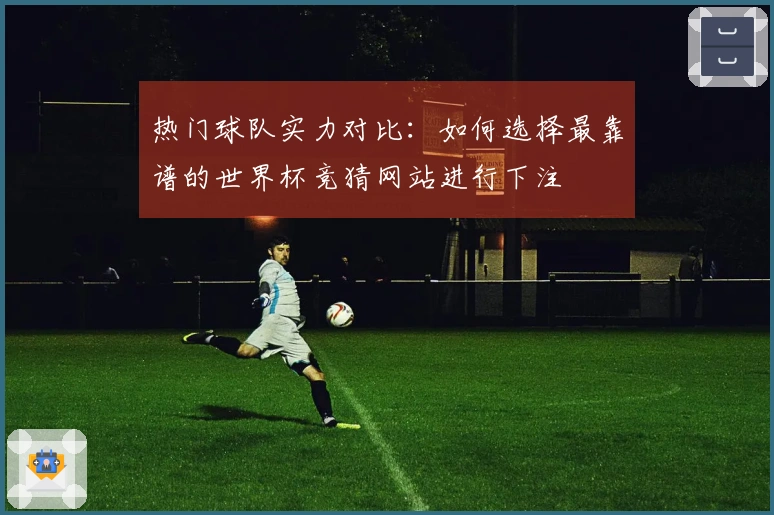 热门球队实力对比：如何选择最靠谱的世界杯竞猜网站进行下注