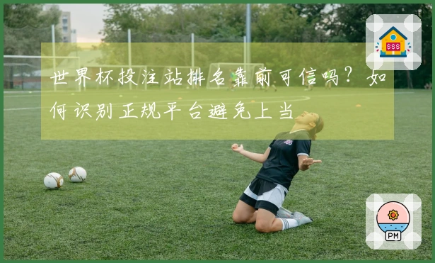 世界杯投注站排名靠前可信吗？如何识别正规平台避免上当