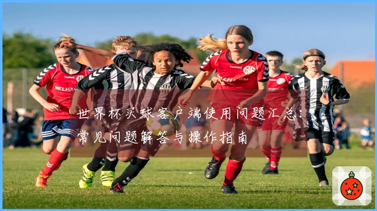 世界杯买球客户端使用问题汇总：常见问题解答与操作指南