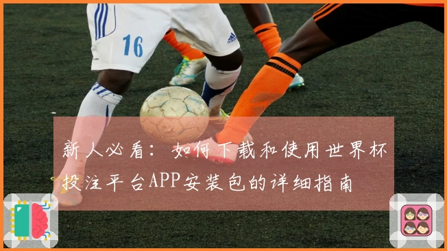 新人必看：如何下载和使用世界杯投注平台APP安装包的详细指南