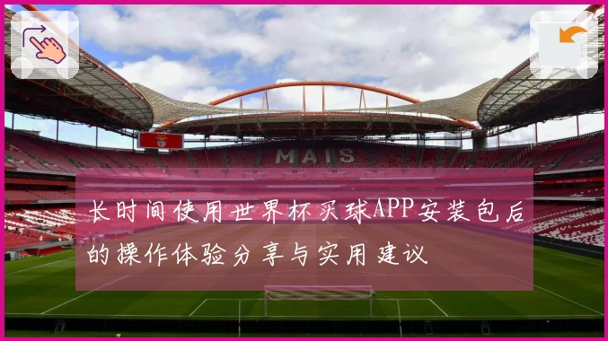 长时间使用世界杯买球APP安装包后的操作体验分享与实用建议