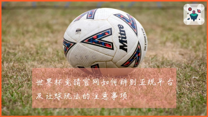 世界杯竞猜官网如何辨别正规平台及让球玩法的注意事项