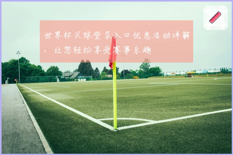 世界杯买球登录入口优惠活动详解，让您轻松享受赛事乐趣