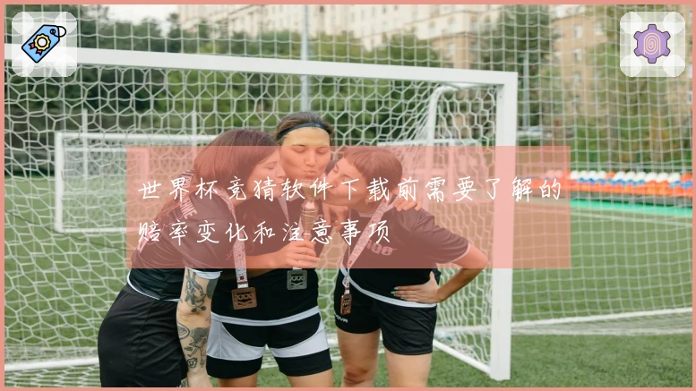 世界杯竞猜软件下载前需要了解的赔率变化和注意事项
