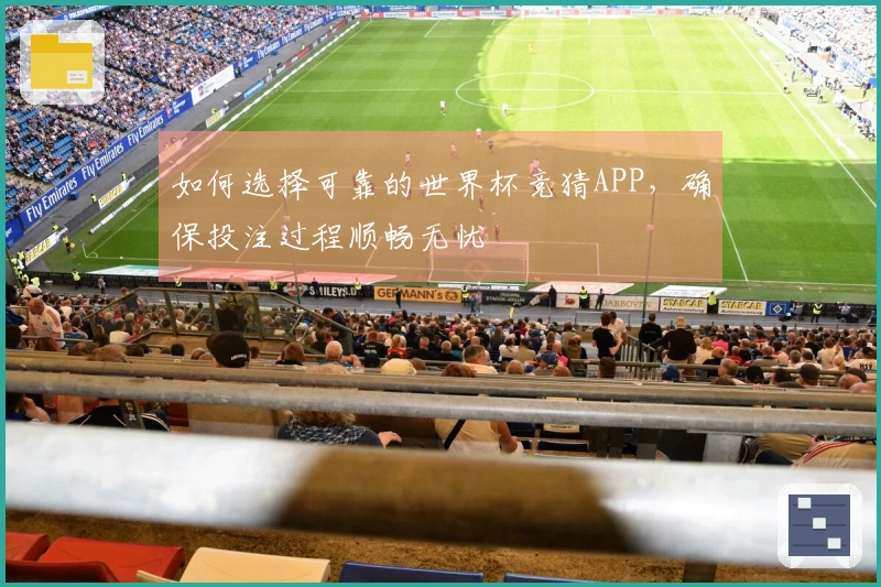 如何选择可靠的世界杯竞猜APP，确保投注过程顺畅无忧