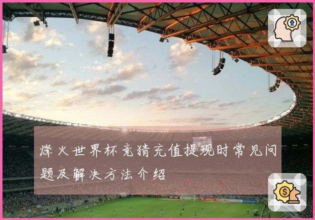 烽火世界杯竞猜充值提现时常见问题及解决方法介绍