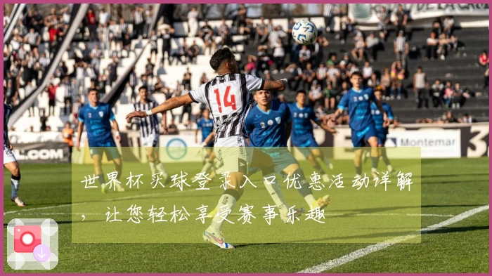 世界杯买球登录入口优惠活动详解，让您轻松享受赛事乐趣
