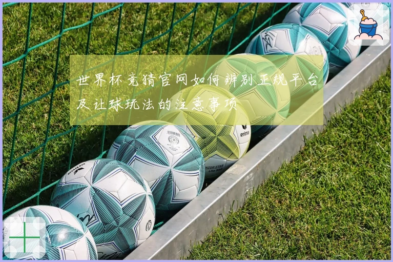 世界杯竞猜官网如何辨别正规平台及让球玩法的注意事项