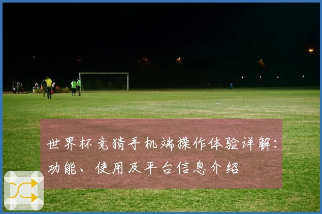 世界杯竞猜手机端操作体验详解：功能、使用及平台信息介绍