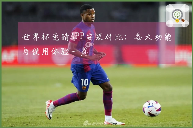 世界杯竞猜APP安装对比：各大功能与使用体验一览